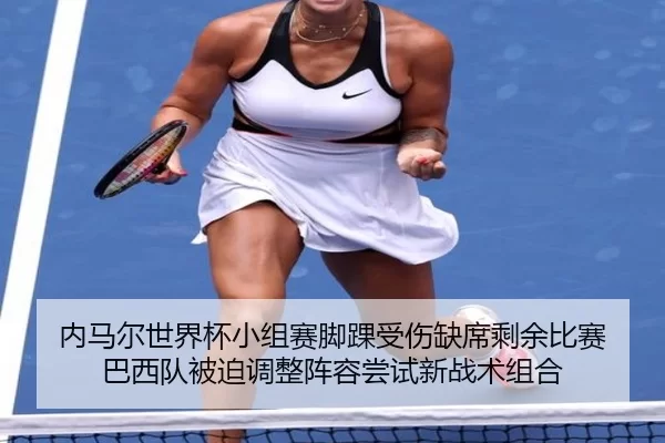 内马尔世界杯小组赛脚踝受伤缺席剩余比赛 巴西队被迫调整阵容尝试新战术组合